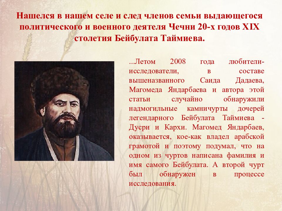 Нашелся в нашем селе и след членов семьи выдающегося политического и военного деятеля Чечни 20-х годов XIX столетия Бейбулата Таймиева.