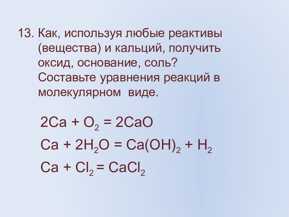13. Как, используя любые реактивы ( вещества) и кальций, получить оксид, основание, соль? Составьте уравнения реакций в молекулярном виде.